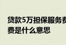 贷款5万担保服务费7千合理吗 贷款担保服务费是什么意思