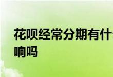 花呗经常分期有什么影响 花呗经常分期有影响吗