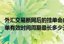 外汇交易断网后的挂单会成交吗 建设银行：我的外汇买卖挂单有效时间周期最长多少天