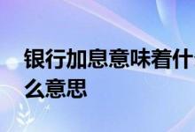 银行加息意味着什么意思 银行加息意味着什么意思