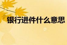 银行进件什么意思 银行进件需要多久时间