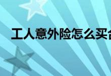 工人意外险怎么买合适 工人意外险怎么买