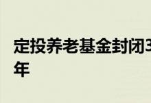 定投养老基金封闭3年 养老目标基金封闭期几年