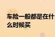 车险一般都是在什么时候买 车险一般都是什么时候买