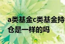a类基金c类基金持仓一样吗 基金a类和c类持仓是一样的吗