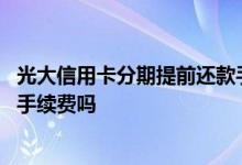 光大信用卡分期提前还款手续费 信用卡分期后提前还款还收手续费吗
