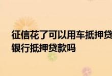 征信花了可以用车抵押贷款吗 从未逾期征信花 可以用车向银行抵押贷款吗