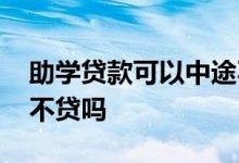 助学贷款可以中途不贷吗 助学贷款可以中途不贷吗