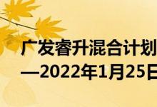 广发睿升混合计划募集期为2022年1月12日—2022年1月25日