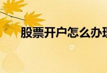 股票开户怎么办理（股票开户的步骤）