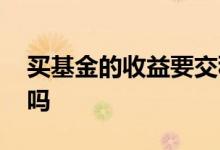 买基金的收益要交税吗 买基金赚的钱要交税吗