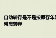 自动转存是不是按原存年限转存 自动转存是不是到期后连本带息转存