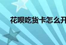花呗吃货卡怎么开通 花呗吃货卡用还吗