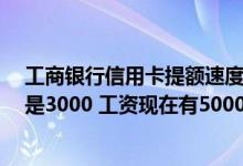 工商银行信用卡提额速度快吗 我是建行的信用卡 现在额度是3000 工资现在有5000 可以提额吗