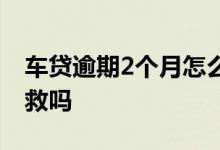 车贷逾期2个月怎么补救 车贷逾期2个月能补救吗