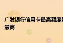 广发银行信用卡最高额度是多少 广发银行信用卡什么卡额度最高