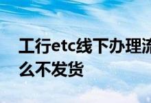 工行etc线下办理流程 工行etc线上办理为什么不发货