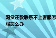 网贷还款联系不上客服怎么办 网贷还款失败 还联系不上客服怎么办