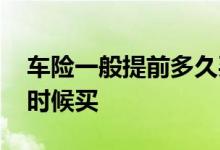 车险一般提前多久买合适 车险一般提前什么时候买