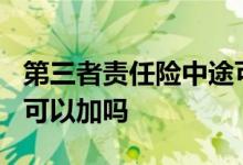 第三者责任险中途可以增加吗? 车险三责中途可以加吗