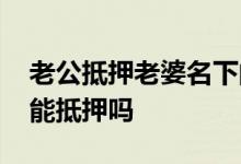 老公抵押老婆名下的车 车是我老婆名下的我能抵押吗