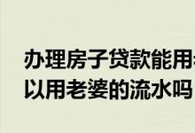 办理房子贷款能用老婆的流水吗 申请房贷可以用老婆的流水吗