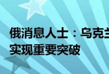 俄消息人士：乌克兰粮食出口问题四方会谈已实现重要突破