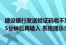 建设银行发送验证码收不到怎么办 建设银行：我收到验证码5分钟后再输入 系统提示失败 该如何操作