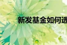 新发基金如何选购 新发基金如何选