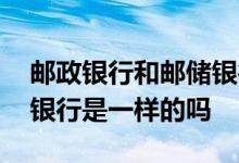 邮政银行和邮储银行是一样的吗 邮政和邮储银行是一样的吗