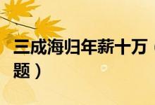 三成海归年薪十万（海归年薪工资成为热议话题）