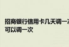招商银行信用卡几天调一次额度 招商银行信用卡调额度多久可以调一次