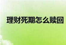 理财死期怎么赎回 死期理财赎回需要多久
