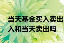 当天基金买入卖出时间技巧 基金可以当天买入和当天卖出吗