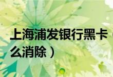 上海浦发银行黑卡（浦发银行信用卡黑名单怎么消除）
