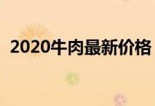 2020牛肉最新价格（市场售卖一斤多少钱）