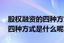 股权融资的四种方式您清楚了嘛 股权融资的四种方式是什么呢