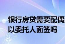 银行房贷需要配偶到银行面签吗 银行房贷可以委托人面签吗