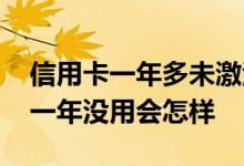 信用卡一年多未激活还能用吗 信用卡已激活一年没用会怎样
