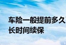 车险一般提前多久可以续保 车险一般提前多长时间续保