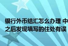 银行外币结汇怎么办理 中国银行：我在提交外币结汇的申请之后发现填写的住处有误 能否进行修改