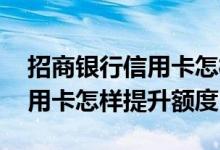 招商银行信用卡怎样提升额度快 招商银行信用卡怎样提升额度