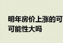 明年房价上涨的可能性多大 明年房价上涨的可能性大吗