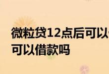 微粒贷12点后可以借款吗 微粒贷晚上12点后可以借款吗