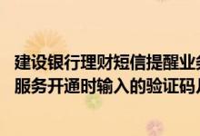 建设银行理财短信提醒业务收费吗 建设银行：理财资讯短信服务开通时输入的验证码几分钟内有效