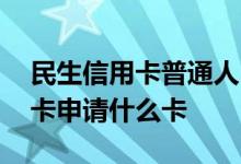 民生信用卡普通人申请什么卡 民生信用卡首卡申请什么卡