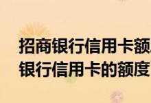 招商银行信用卡额度能调整吗 如何调整招商银行信用卡的额度