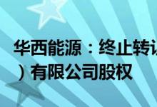 华西能源：终止转让华西能源环保电力（昭通）有限公司股权