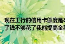 现在工行的信用卡额度是8000我用了一年多了现在孩子出生了钱不够花了我能提高金额吗？