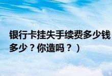 银行卡挂失手续费多少钱（哈尔滨银行信用卡挂失手续费是多少？你造吗？）